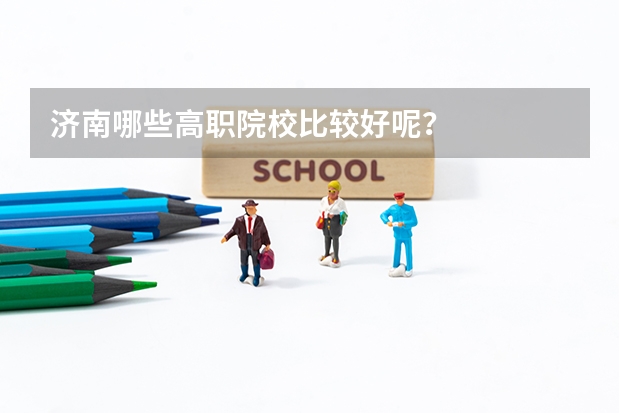 济南哪些高职院校比较好呢？