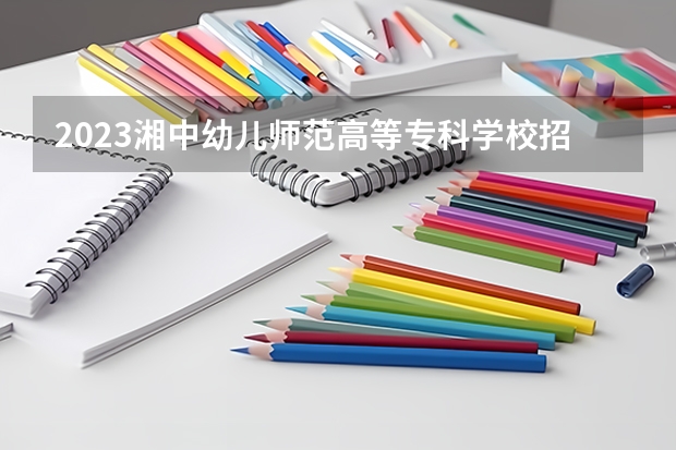 2023湘中幼儿师范高等专科学校招生人数是多少