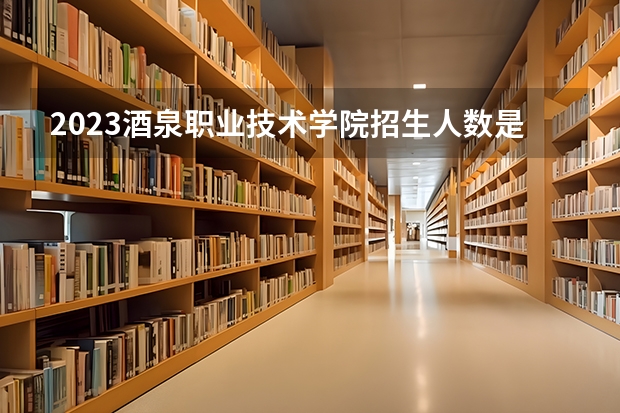2023酒泉职业技术学院招生人数是多少
