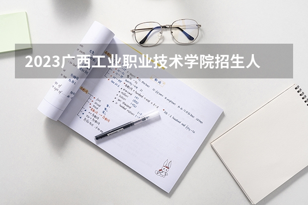 2023广西工业职业技术学院招生人数是多少