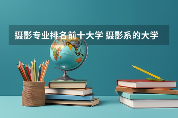 摄影专业排名前十大学 摄影系的大学排名 四川省摄影专科院校有那些？