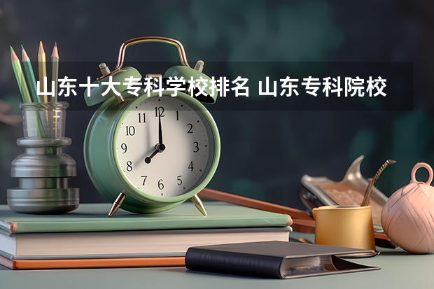 山东十大专科学校排名 山东专科院校排名 山东的专科医学院排名