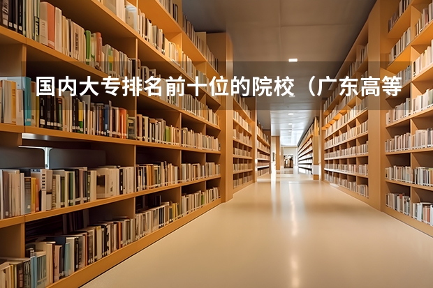 国内大专排名前十位的院校（广东高等专科学校排名）