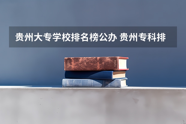 贵州大专学校排名榜公办 贵州专科排名 贵州贵阳的职业学校排名榜