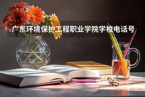 广东环境保护工程职业学院学校电话号码是多少