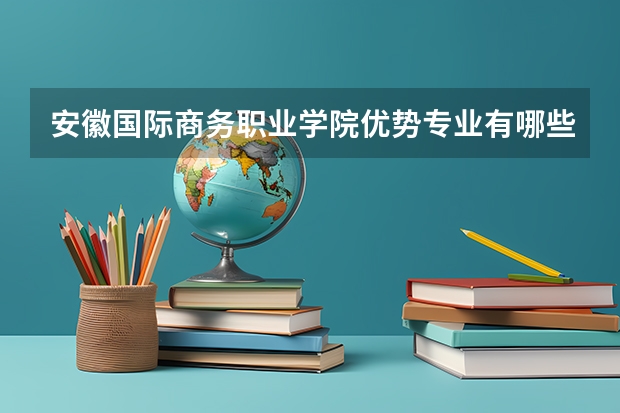 安徽国际商务职业学院优势专业有哪些