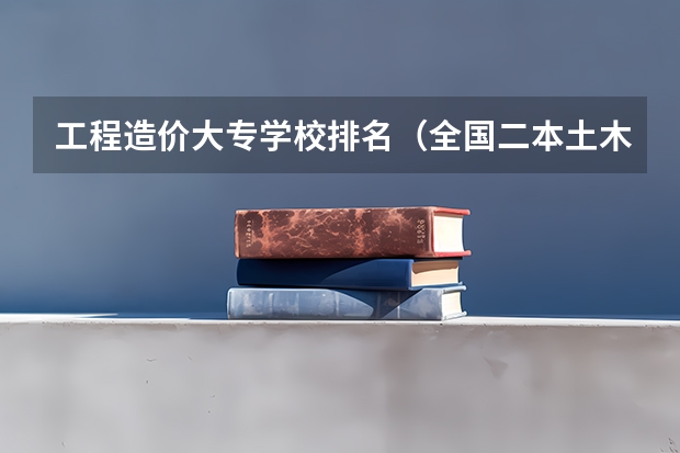 工程造价大专学校排名（全国二本土木工程专业高校排名）