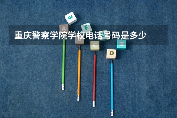 重庆警察学院学校电话号码是多少