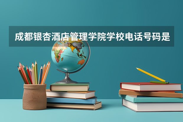 成都银杏酒店管理学院学校电话号码是多少