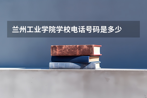 兰州工业学院学校电话号码是多少
