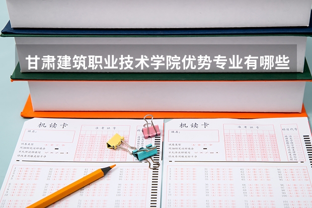 甘肃建筑职业技术学院优势专业有哪些