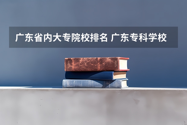 广东省内大专院校排名 广东专科学校排名 2022广东最好的专科学校排名