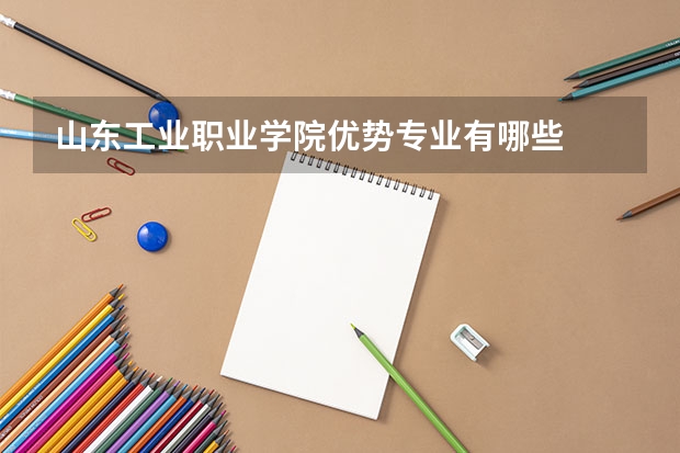 山东工业职业学院优势专业有哪些