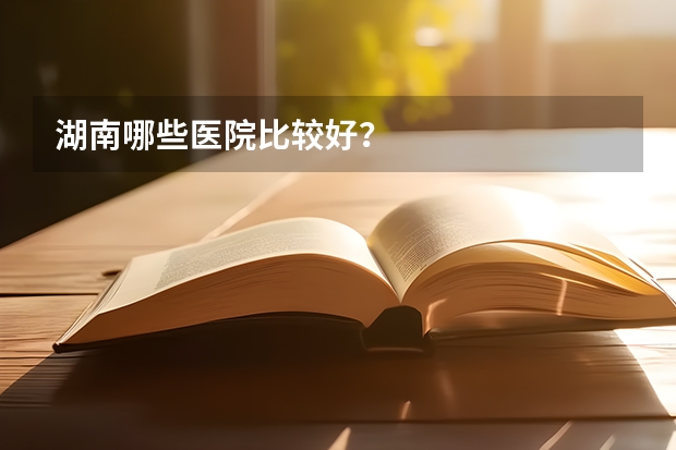 湖南哪些医院比较好？