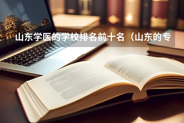 山东学医的学校排名前十名（山东的专科医学院排名）