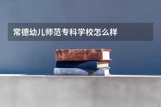 常德幼儿师范专科学校怎么样