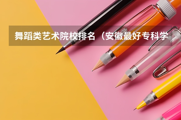 舞蹈类艺术院校排名（安徽最好专科学校排名）