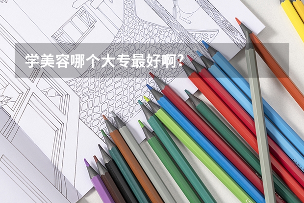 学美容哪个大专最好啊?