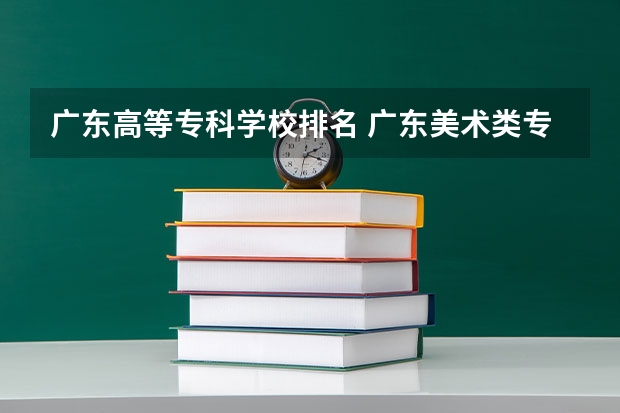 广东高等专科学校排名 广东美术类专科院校排名 广东省专科学校排名2022
