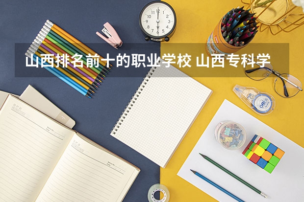 山西排名前十的职业学校 山西专科学校排名前十名 山西专科学校排名