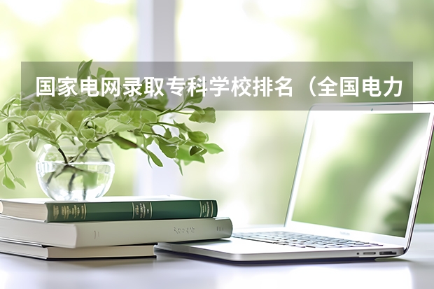 国家电网录取专科学校排名（全国电力专科学校排名）