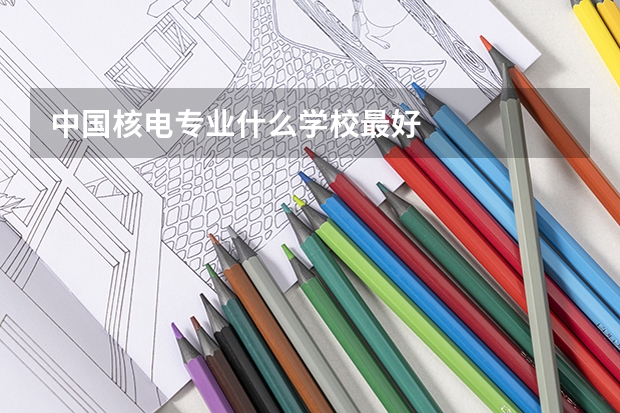 中国核电专业什么学校最好