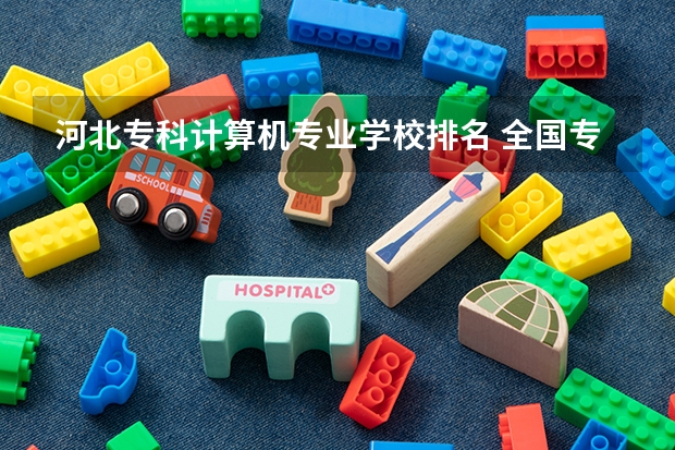 河北专科计算机专业学校排名 全国专科院校排名