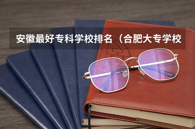 安徽最好专科学校排名（合肥大专学校排名）