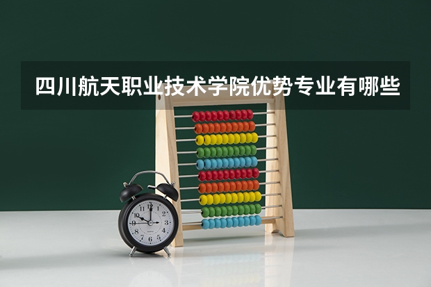 四川航天职业技术学院优势专业有哪些