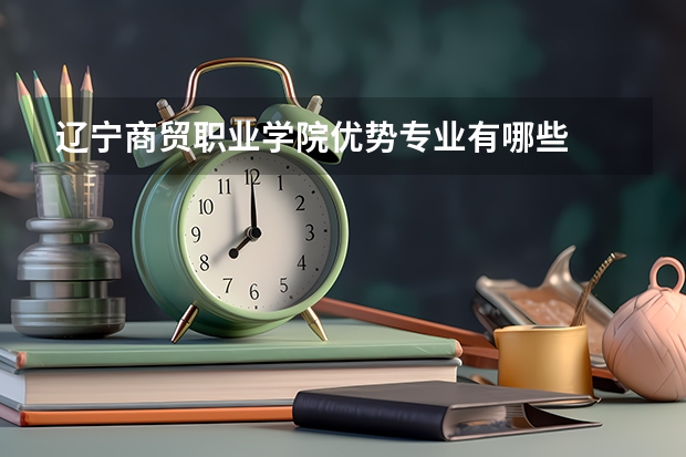 辽宁商贸职业学院优势专业有哪些