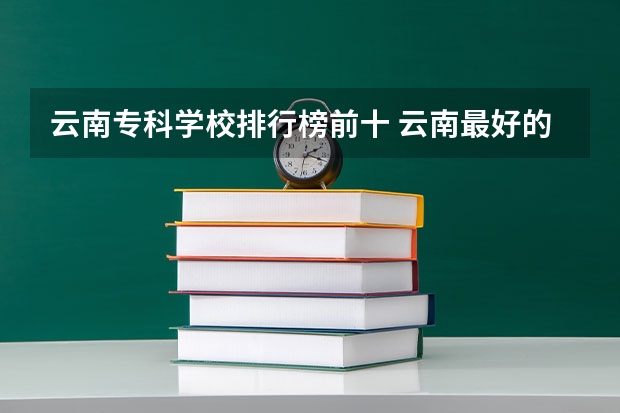 云南专科学校排行榜前十 云南最好的大专排名