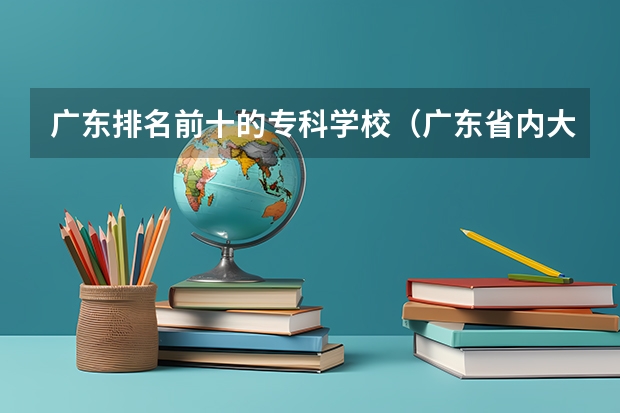 广东排名前十的专科学校（广东省内大专院校排名）