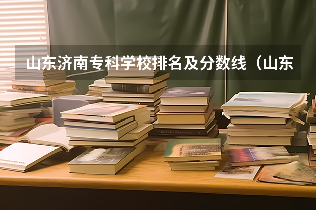 山东济南专科学校排名及分数线（山东十大专科学校排名）