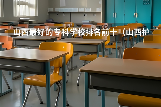 山西最好的专科学校排名前十（山西护理专业大专学校排名）