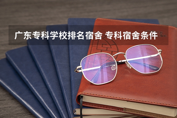 广东专科学校排名宿舍 专科宿舍条件好的学校