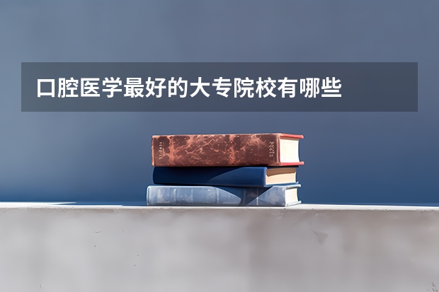 口腔医学最好的大专院校有哪些