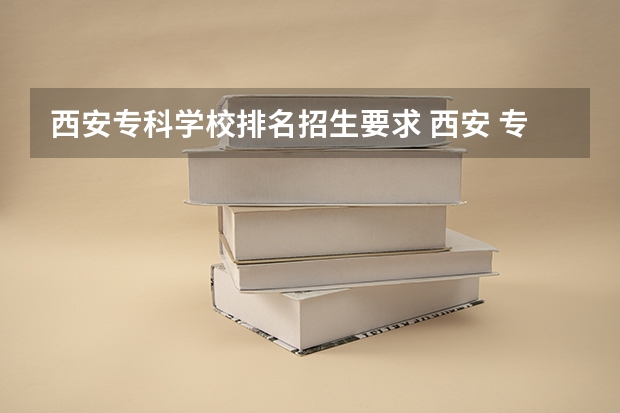 西安专科学校排名招生要求 西安 专科学校排名榜