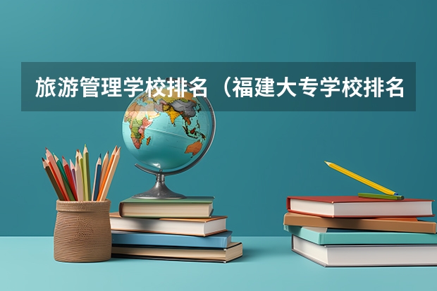 旅游管理学校排名（福建大专学校排名2022最新排名及分数线）
