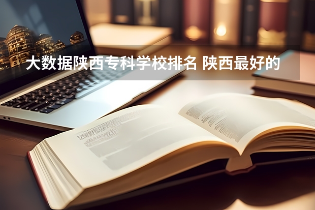 大数据陕西专科学校排名 陕西最好的公办专科学校排名