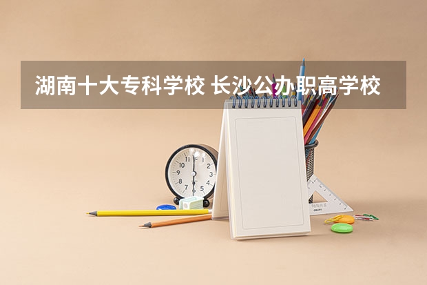 湖南十大专科学校 长沙公办职高学校排名
