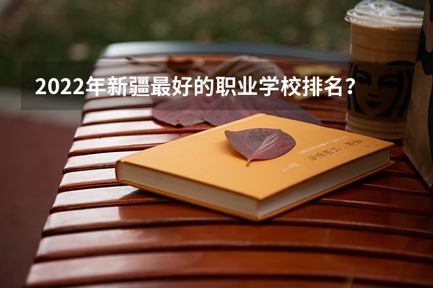 2022年新疆最好的职业学校排名？ 乌鲁木齐职业技术学校排名