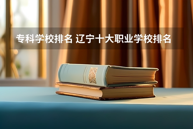 专科学校排名 辽宁十大职业学校排名
