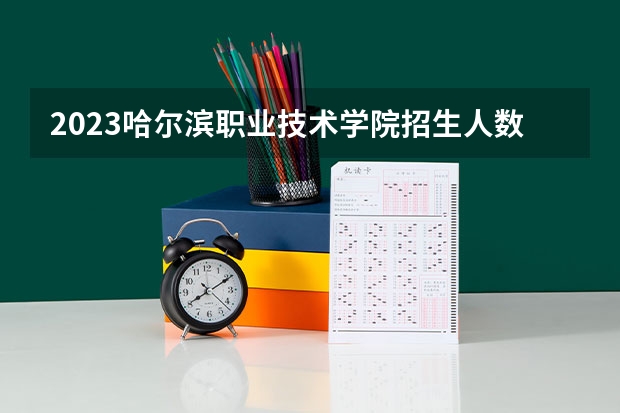 2023哈尔滨职业技术学院招生人数是多少