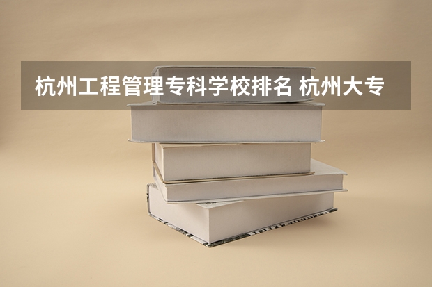 杭州工程管理专科学校排名 杭州大专类院校排名
