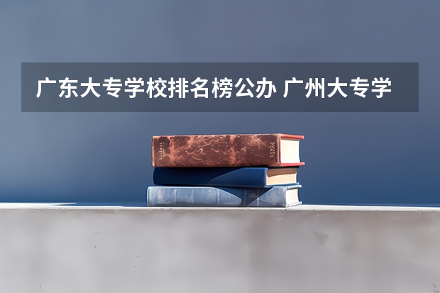 广东大专学校排名榜公办 广州大专学校排名