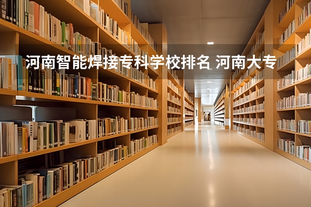 河南智能焊接专科学校排名 河南大专学校排名2022最新排名