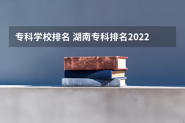 专科学校排名 湖南专科排名2022最新排名