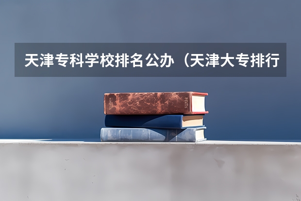 天津专科学校排名公办（天津大专排行）