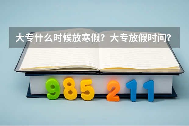 大专什么时候放寒假？大专放假时间？