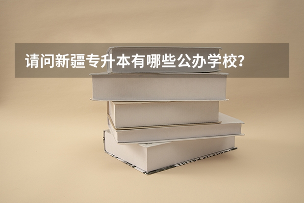 请问新疆专升本有哪些公办学校?